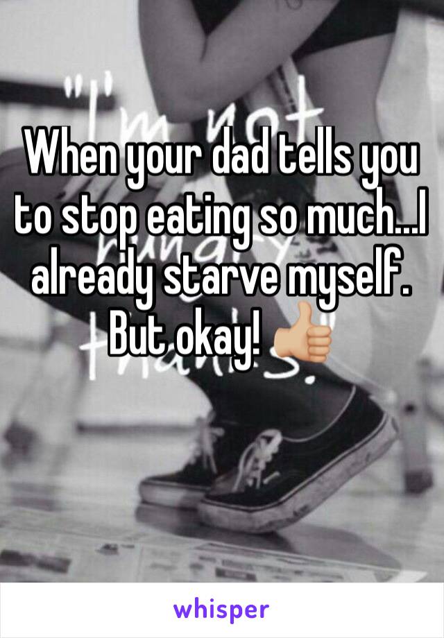 When your dad tells you to stop eating so much...I already starve myself. But okay! 👍🏼