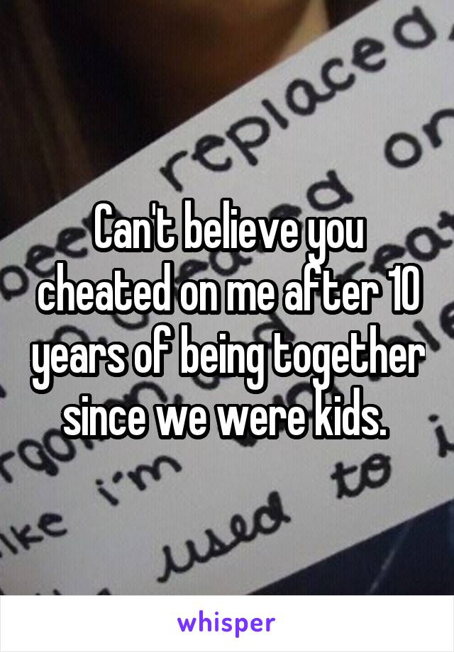 Can't believe you cheated on me after 10 years of being together since we were kids. 