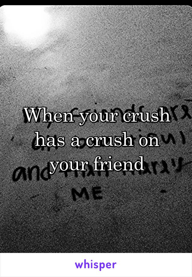 When your crush has a crush on your friend