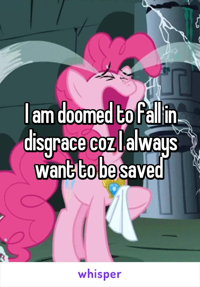 I am doomed to fall in disgrace coz I always want to be saved 