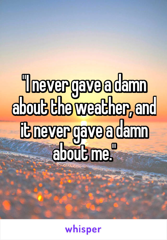 "I never gave a damn about the weather, and it never gave a damn about me."