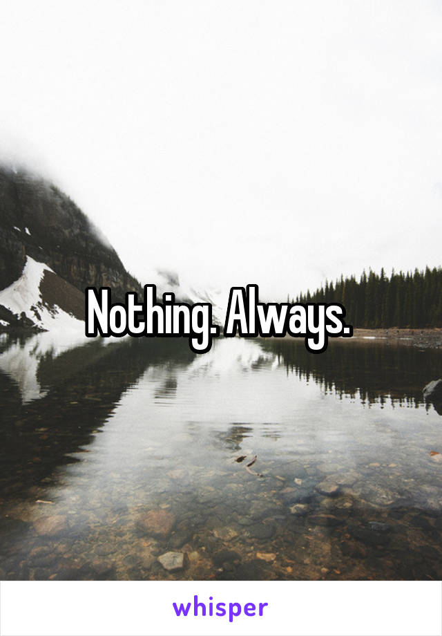 Nothing. Always. 