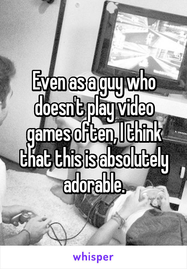 Even as a guy who doesn't play video games often, I think that this is absolutely adorable.