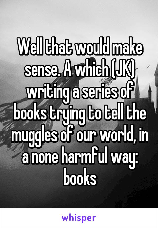 Well that would make sense. A which (JK) writing a series of books trying to tell the muggles of our world, in a none harmful way: books