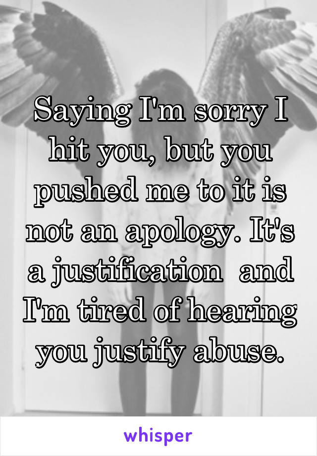 Saying I'm sorry I hit you, but you pushed me to it is not an apology. It's a justification  and I'm tired of hearing you justify abuse.