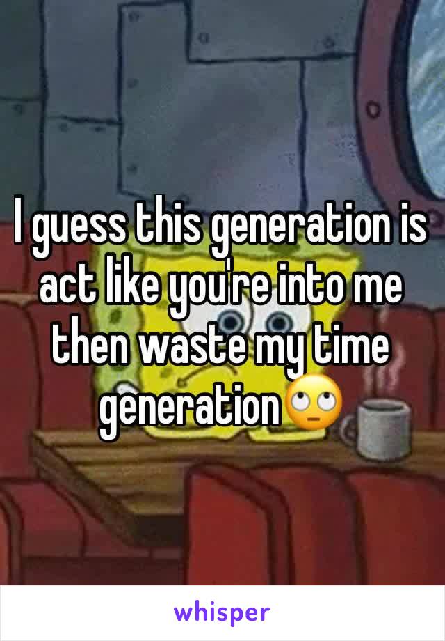 I guess this generation is act like you're into me then waste my time generation🙄 