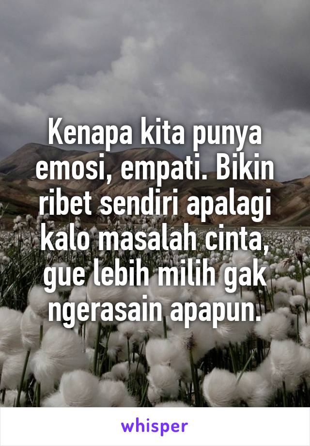 Kenapa kita punya emosi, empati. Bikin ribet sendiri apalagi kalo masalah cinta, gue lebih milih gak ngerasain apapun.