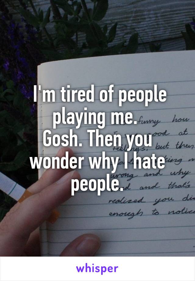  I'm tired of people playing me. 
Gosh. Then you wonder why I hate people.