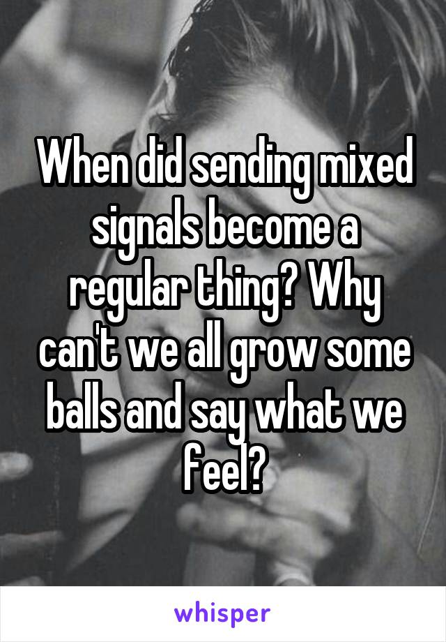 When did sending mixed signals become a regular thing? Why can't we all grow some balls and say what we feel?