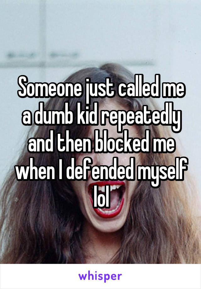 Someone just called me a dumb kid repeatedly and then blocked me when I defended myself lol