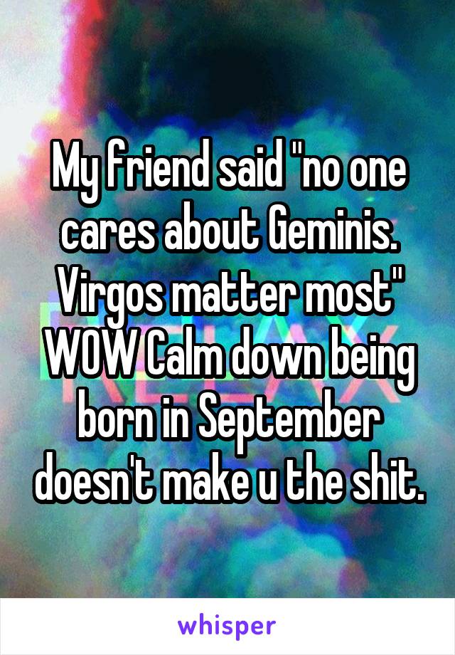 My friend said "no one cares about Geminis. Virgos matter most" WOW Calm down being born in September doesn't make u the shit.