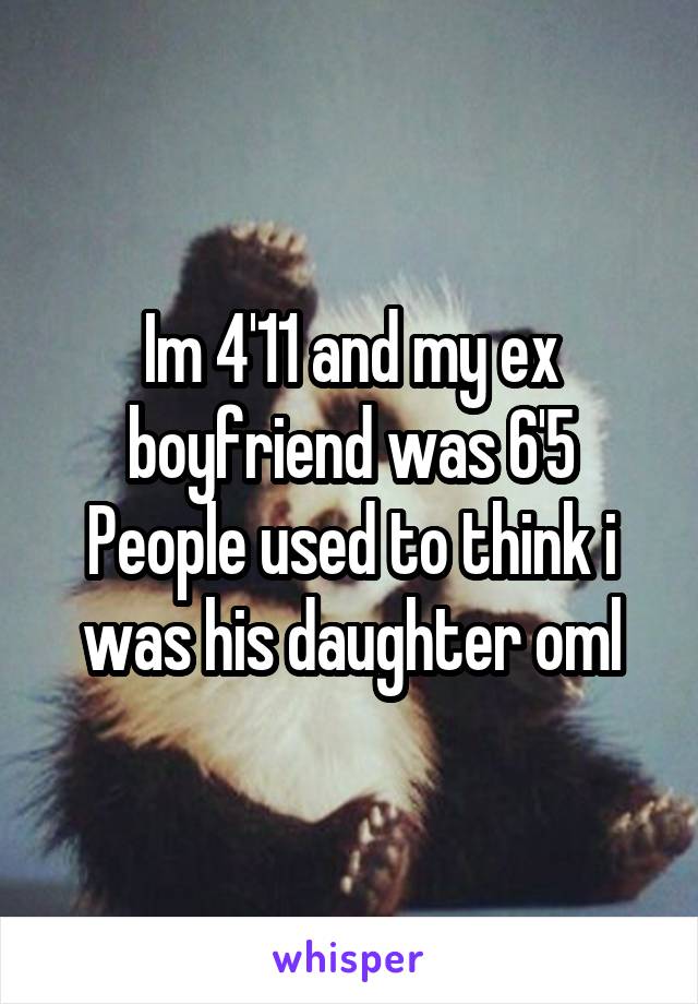 Im 4'11 and my ex boyfriend was 6'5
People used to think i was his daughter oml