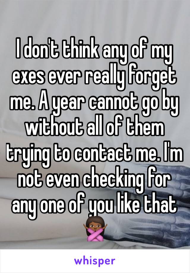 I don't think any of my exes ever really forget me. A year cannot go by without all of them trying to contact me. I'm not even checking for any one of you like that 🙅🏾