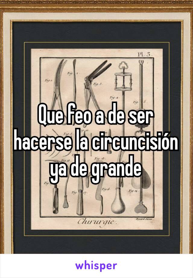 Que feo a de ser hacerse la circuncisión ya de grande