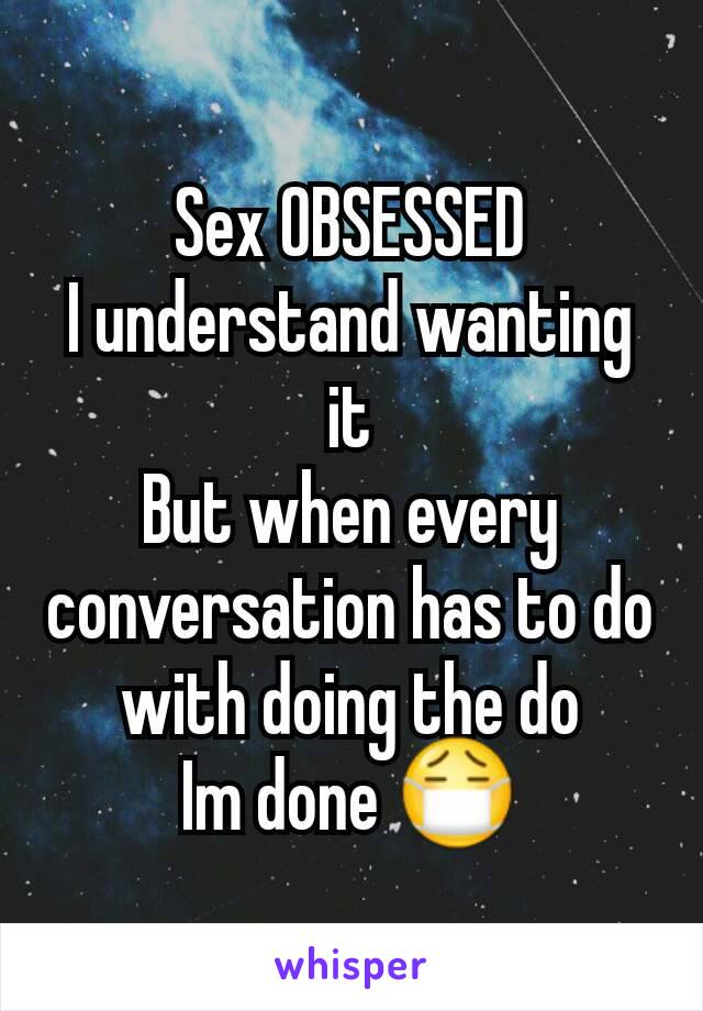 Sex OBSESSED
I understand wanting it
But when every conversation has to do with doing the do
Im done 😷