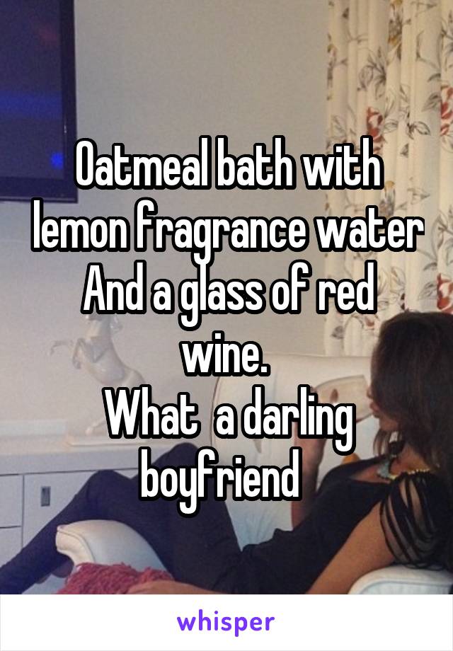 Oatmeal bath with lemon fragrance water
And a glass of red wine. 
What  a darling boyfriend  