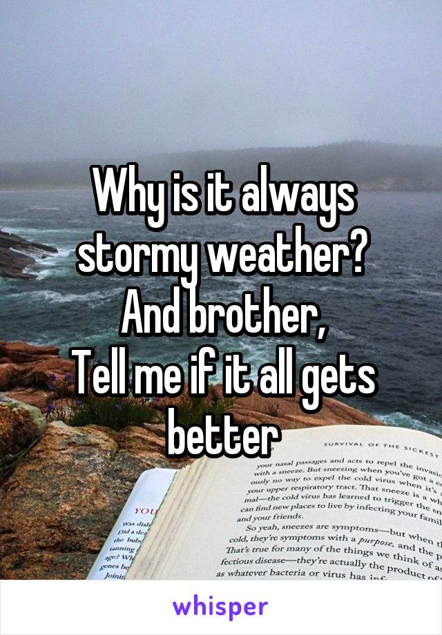 Why is it always stormy weather?
And brother,
Tell me if it all gets better