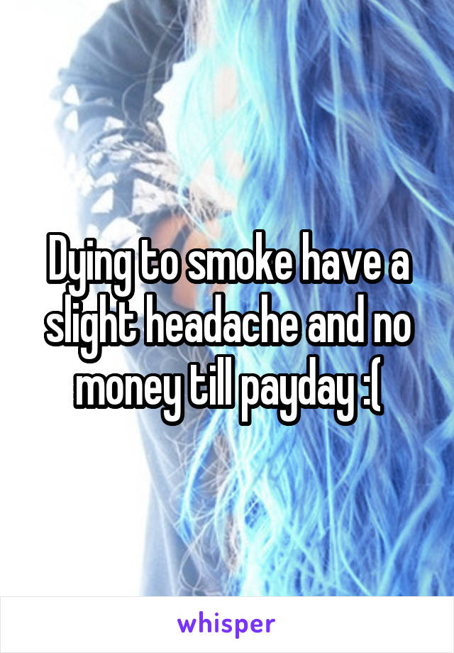 Dying to smoke have a slight headache and no money till payday :(