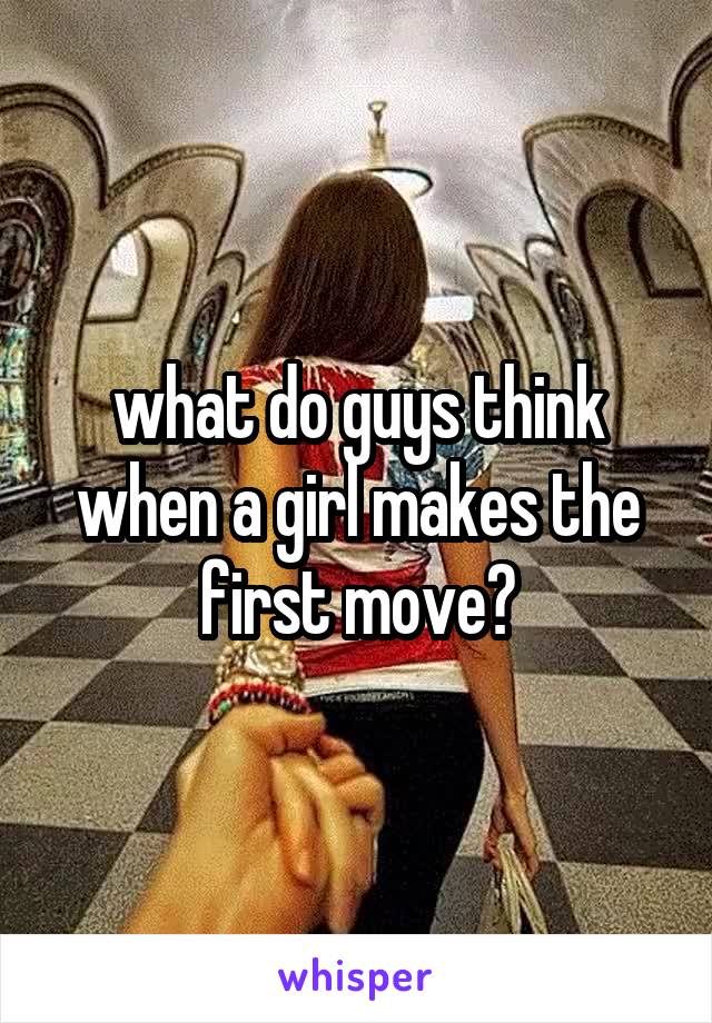 what do guys think when a girl makes the first move?