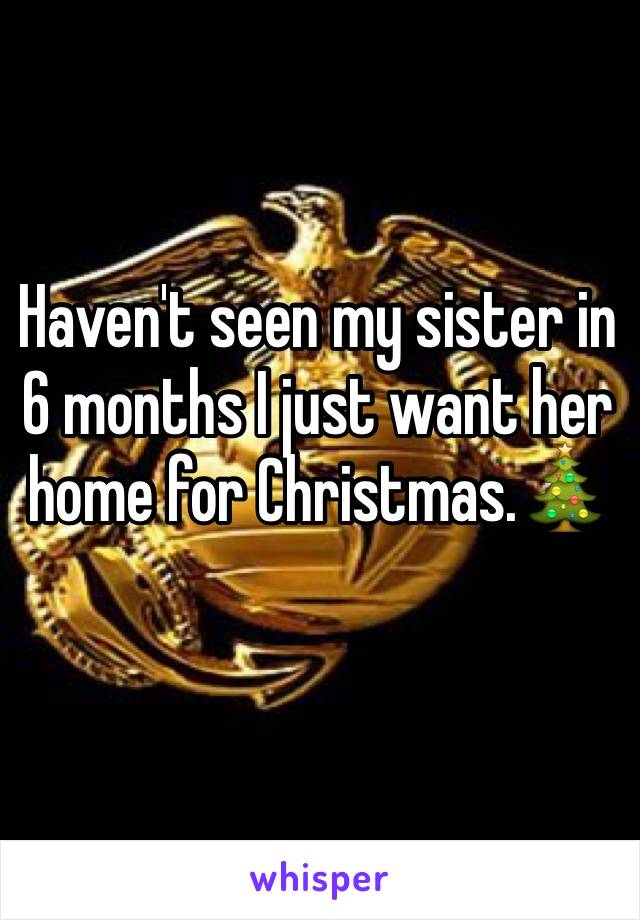 Haven't seen my sister in 6 months I just want her home for Christmas.🎄