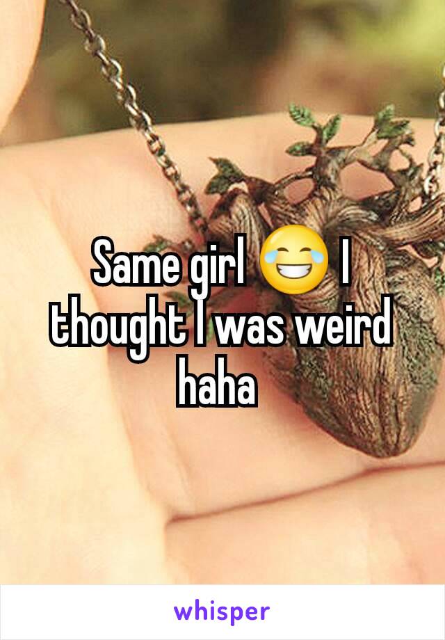 Same girl 😂 I thought I was weird haha 