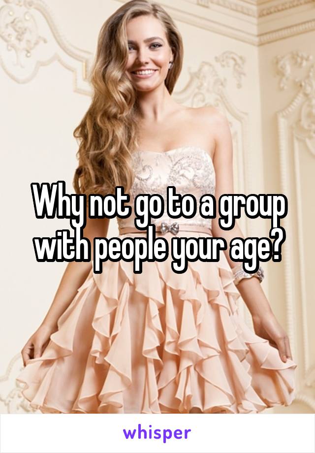 Why not go to a group with people your age?