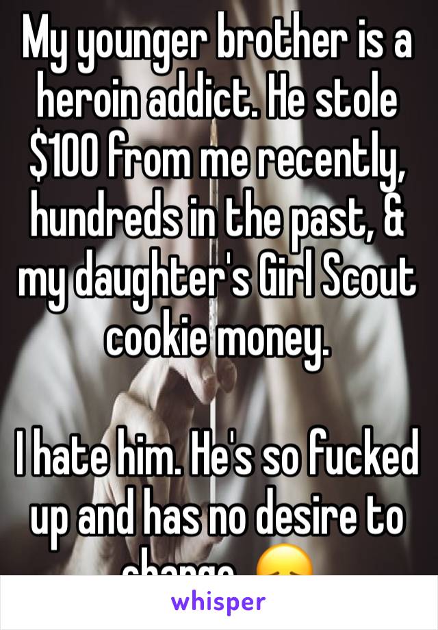 My younger brother is a heroin addict. He stole $100 from me recently, hundreds in the past, & my daughter's Girl Scout cookie money.

I hate him. He's so fucked up and has no desire to change. 😞