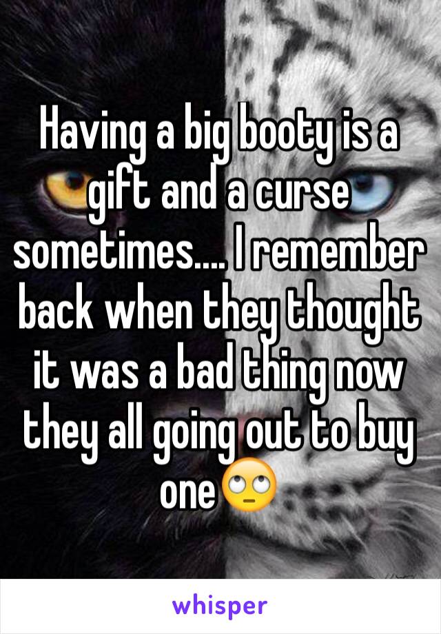 Having a big booty is a gift and a curse sometimes.... I remember back when they thought it was a bad thing now they all going out to buy one🙄