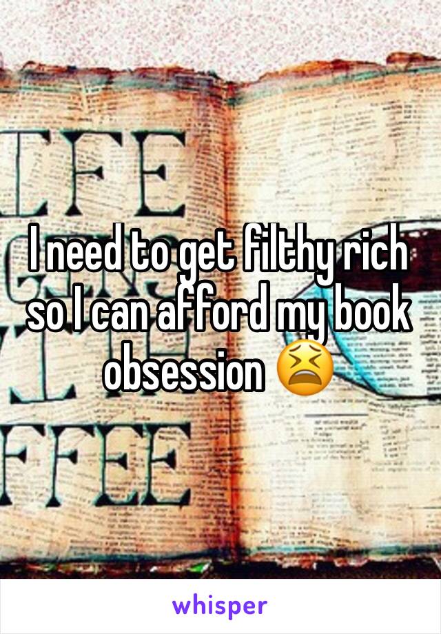 I need to get filthy rich so I can afford my book obsession 😫