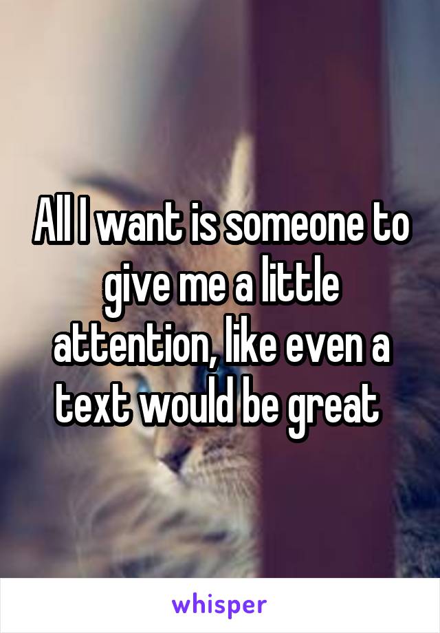 All I want is someone to give me a little attention, like even a text would be great 