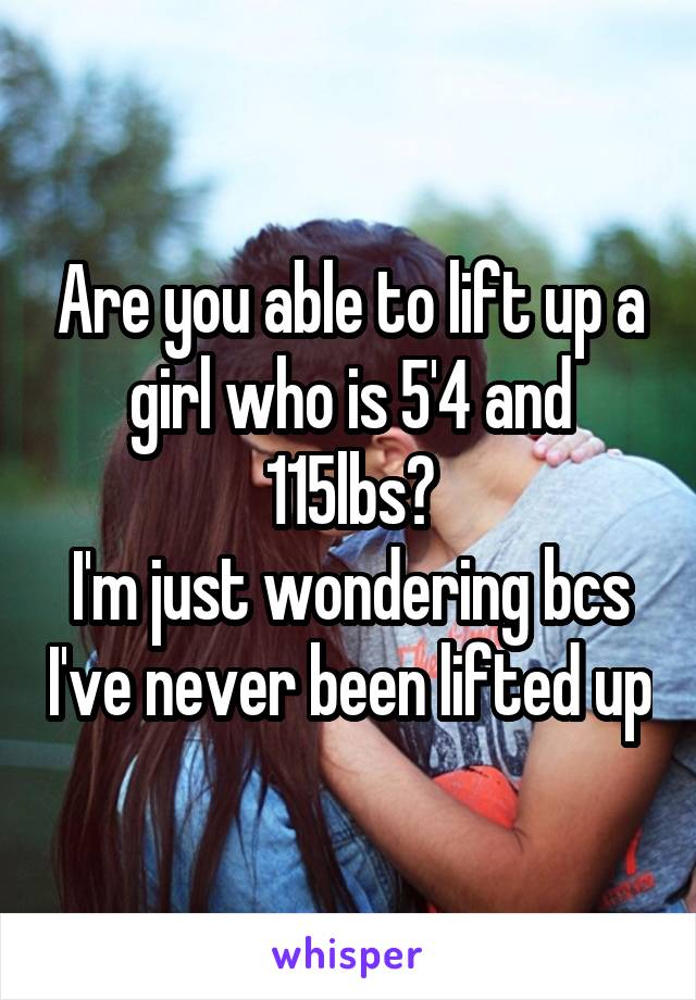 Are you able to lift up a girl who is 5'4 and 115lbs?
I'm just wondering bcs I've never been lifted up