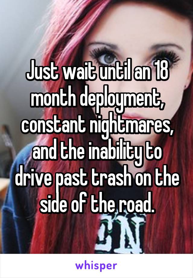 Just wait until an 18 month deployment, constant nightmares, and the inability to drive past trash on the side of the road.