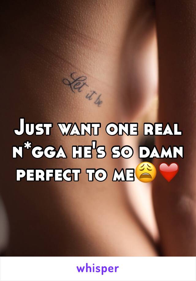 Just want one real n*gga he's so damn perfect to me😩❤️