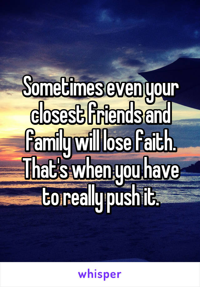 Sometimes even your closest friends and family will lose faith. That's when you have to really push it.