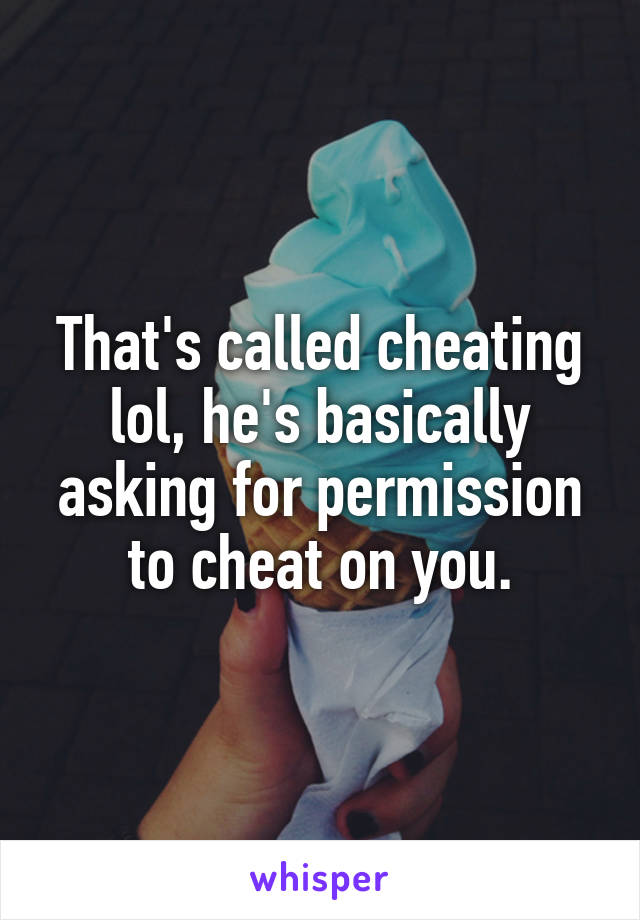 That's called cheating lol, he's basically asking for permission to cheat on you.