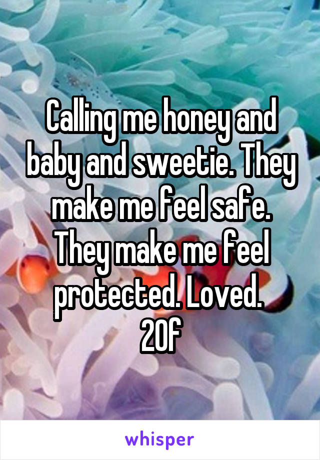 Calling me honey and baby and sweetie. They make me feel safe. They make me feel protected. Loved. 
20f