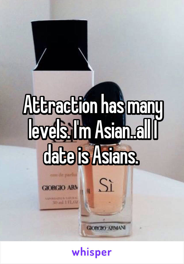 Attraction has many levels. I'm Asian..all I date is Asians. 