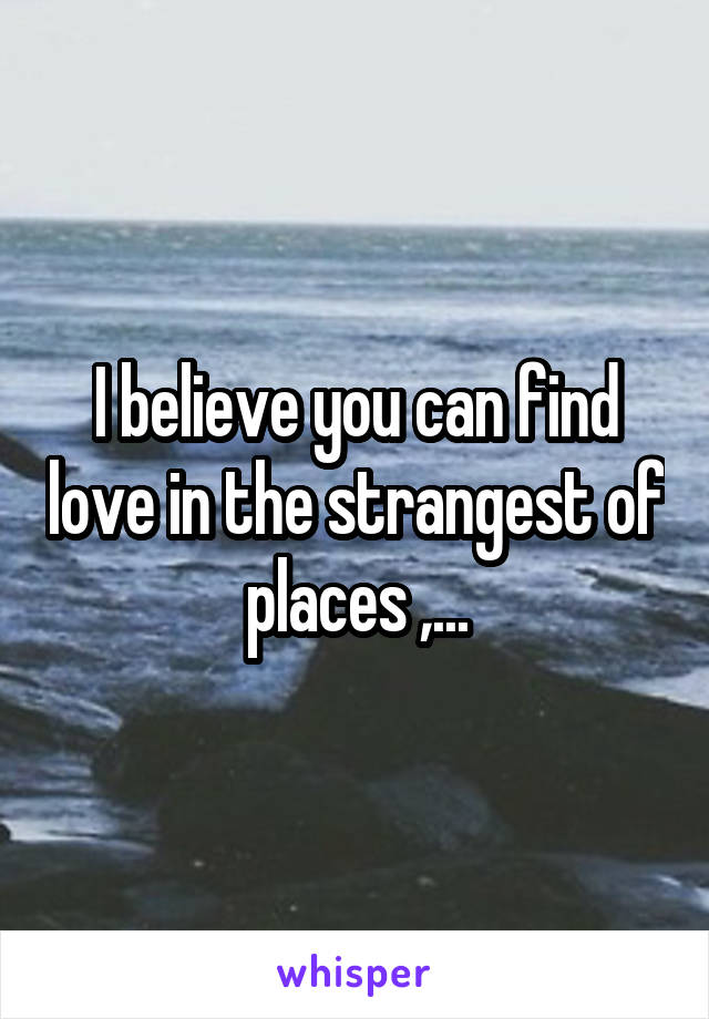 I believe you can find love in the strangest of places ,...