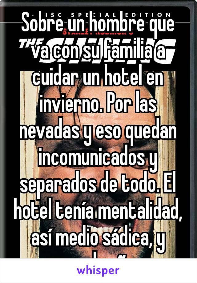 Sobre un hombre que va con su familia a cuidar un hotel en invierno. Por las nevadas y eso quedan incomunicados y separados de todo. El hotel tenía mentalidad, así medio sádica, y posee al señor... 