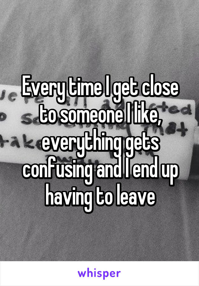 Every time I get close to someone I like, everything gets confusing and I end up having to leave