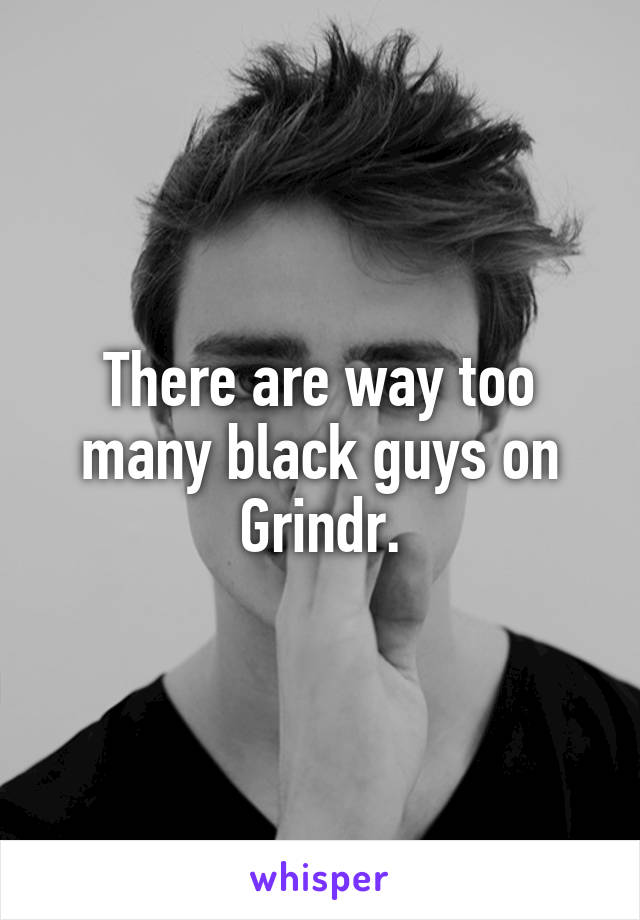 There are way too many black guys on Grindr.