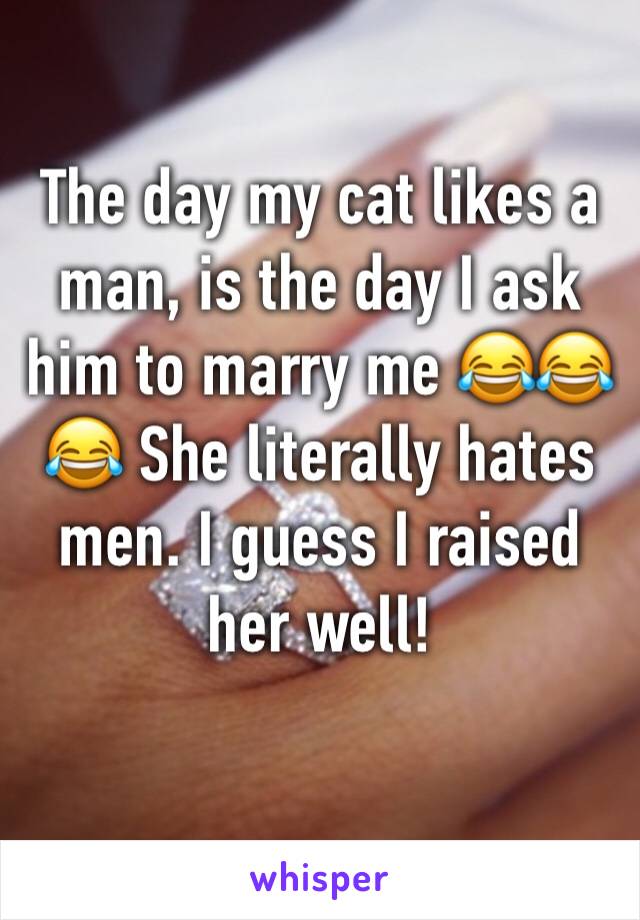 The day my cat likes a man, is the day I ask him to marry me 😂😂😂 She literally hates men. I guess I raised her well! 
