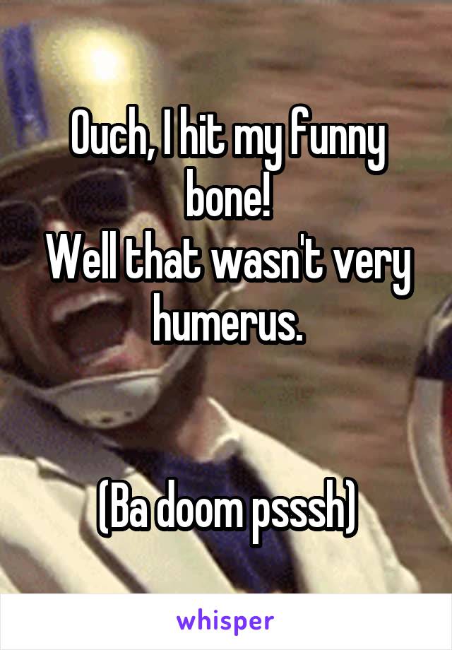 Ouch, I hit my funny bone!
Well that wasn't very humerus.


(Ba doom psssh)