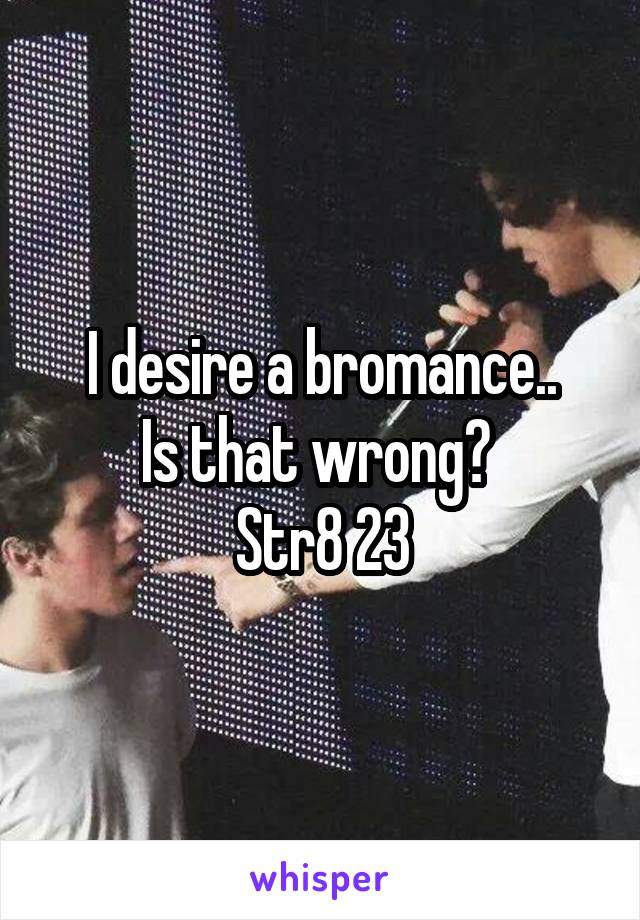 I desire a bromance..
Is that wrong? 
Str8 23