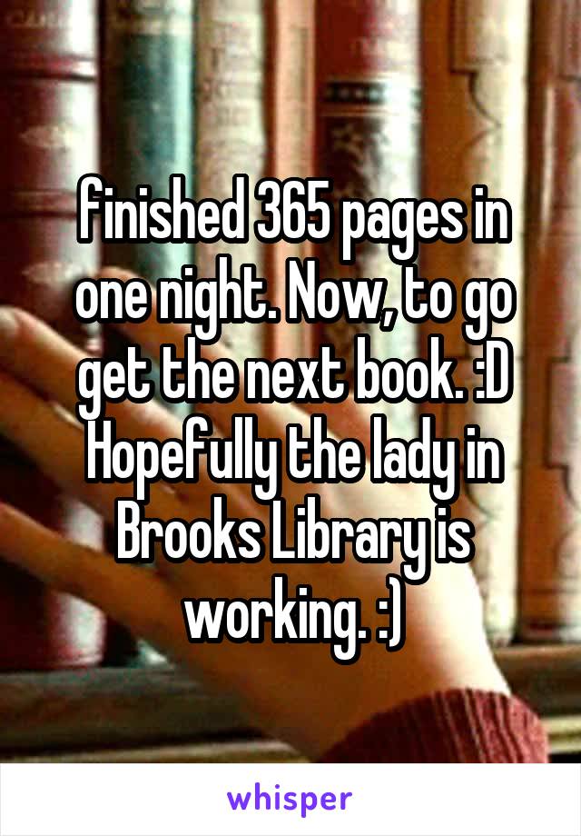 finished 365 pages in one night. Now, to go get the next book. :D Hopefully the lady in Brooks Library is working. :)