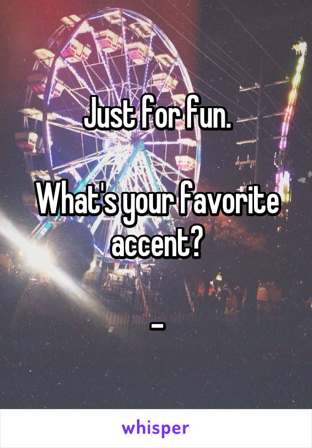 Just for fun.

What's your favorite accent?

-