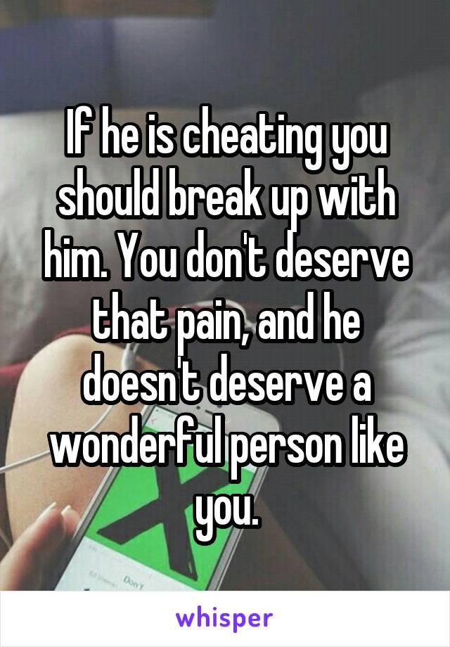 If he is cheating you should break up with him. You don't deserve that pain, and he doesn't deserve a wonderful person like you.