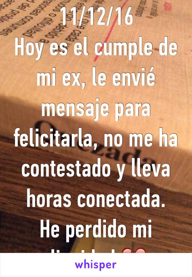 11/12/16
Hoy es el cumple de mi ex, le envié mensaje para felicitarla, no me ha contestado y lleva horas conectada.
He perdido mi dignidad.💔