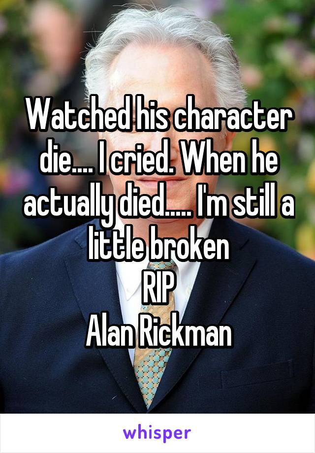 Watched his character die.... I cried. When he actually died..... I'm still a little broken
RIP
Alan Rickman