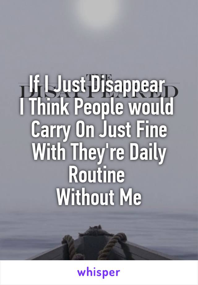 If I Just Disappear 
I Think People would 
Carry On Just Fine With They're Daily Routine 
Without Me